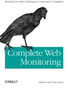 Complete Web Monitoring: Watching Your Visitors, Performance, Communities, and Competitors